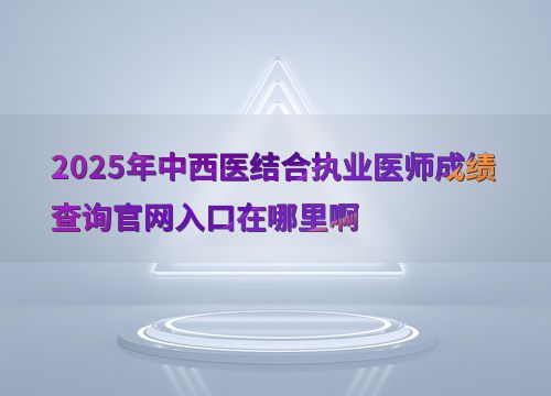 2025年中西醫(yī)結(jié)合執(zhí)業(yè)醫(yī)師考試成績查詢官網(wǎng)入口及教育信息咨詢服務(wù)指南
